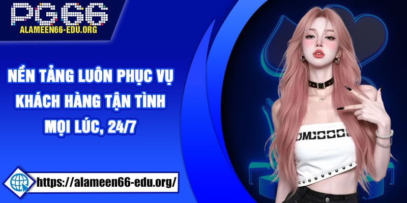Nền tảng luôn phục vụ khách hàng tận tình mọi lúc, 24/7