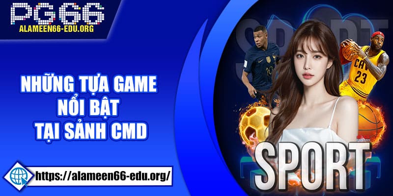 Những tựa game nổi bật tại sảnh CMD