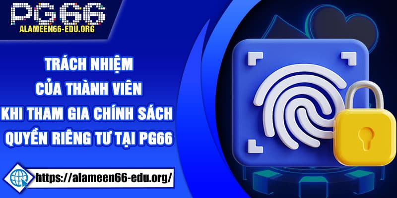 Trách nhiệm của thành viên khi tham gia chính sách quyền riêng tư tại PG66