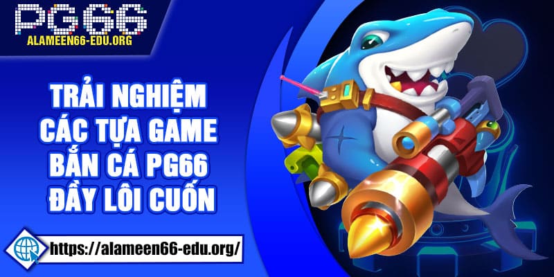 Trải nghiệm các tựa game bắn cá PG66 đầy lôi cuốn