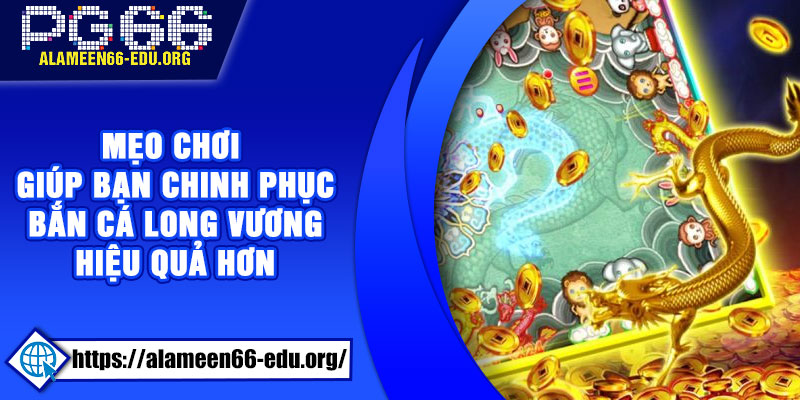 Mẹo chơi giúp bạn chinh phục Bắn Cá Long Vương hiệu quả hơn